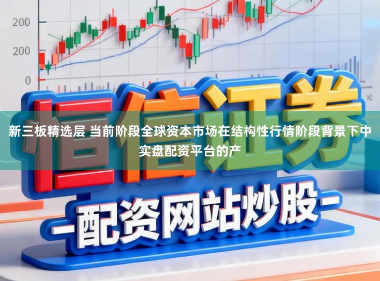 新三板精选层 当前阶段全球资本市场在结构性行情阶段背景下中实盘配资平台的产