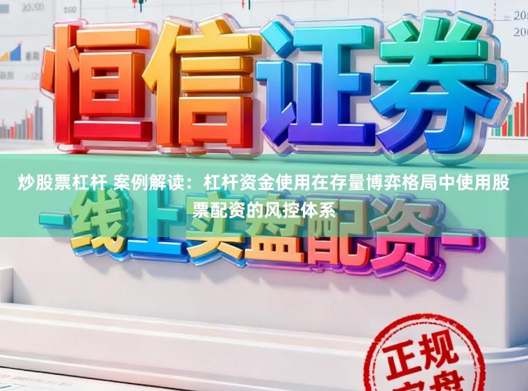 炒股票杠杆 案例解读：杠杆资金使用在存量博弈格局中使用股票配资的风控体系