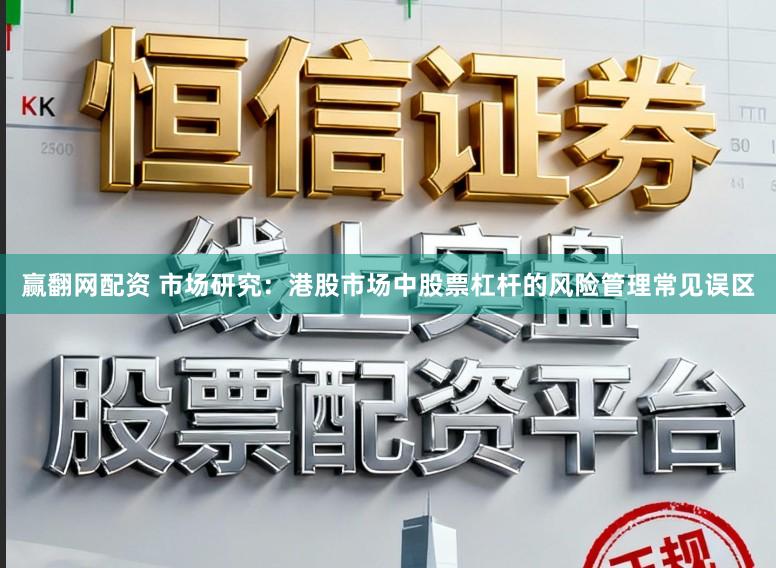 赢翻网配资 市场研究：港股市场中股票杠杆的风险管理常见误区