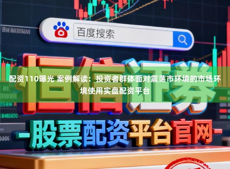 配资110曝光 案例解读：投资者群体面对震荡市环境的市场环境使用实盘配资平台