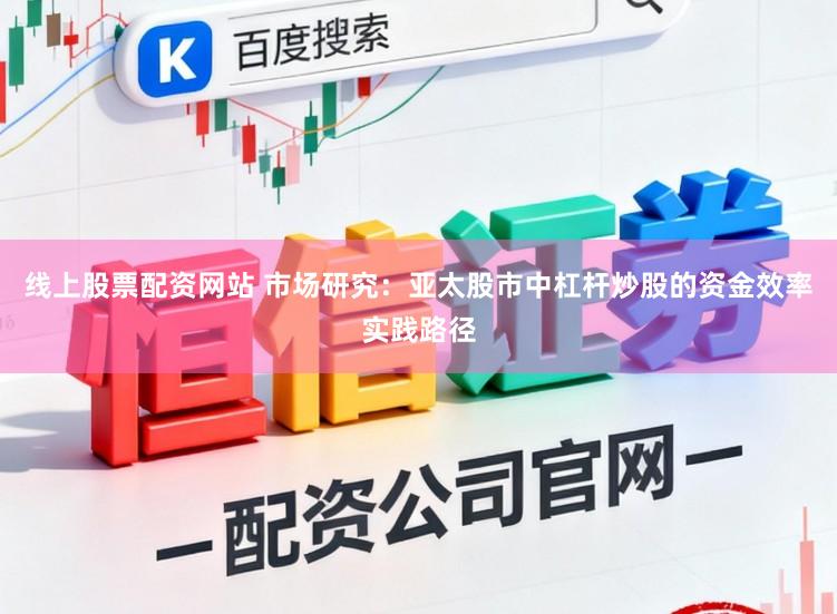 线上股票配资网站 市场研究：亚太股市中杠杆炒股的资金效率实践路径