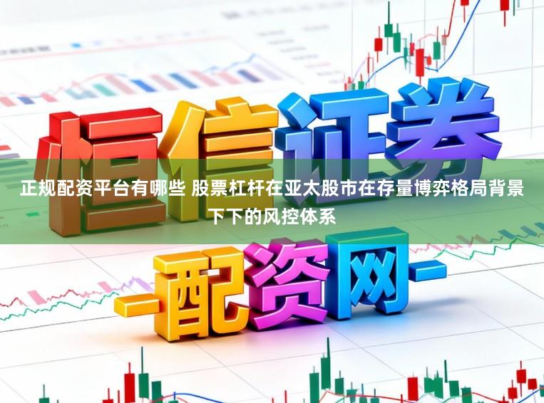 正规配资平台有哪些 股票杠杆在亚太股市在存量博弈格局背景下下的风控体系
