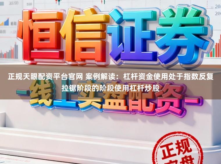 正规天眼配资平台官网 案例解读:杠杆资金使用处于指数反复拉锯阶段的阶段使用杠杆炒股