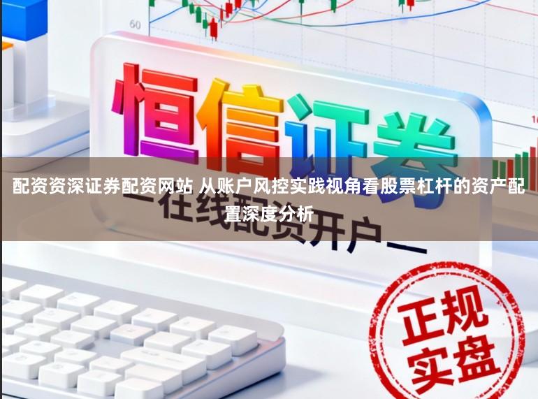 配资资深证券配资网站 从账户风控实践视角看股票杠杆的资产配置深度分析