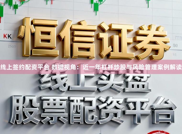 线上签约配资平台 数据视角：近一年杠杆炒股与风险管理案例解读
