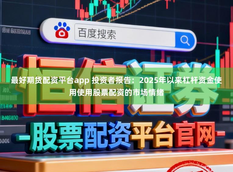 最好期货配资平台app 投资者报告：2025年以来杠杆资金使用使用股票配资的市场情绪