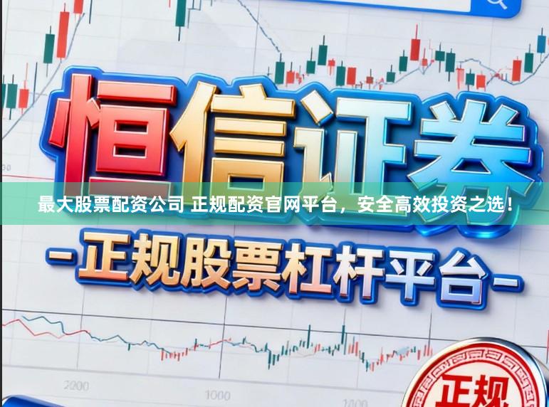 最大股票配资公司 正规配资官网平台，安全高效投资之选！