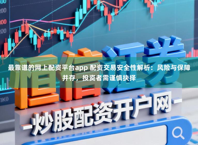 最靠谱的网上配资平台app 配资交易安全性解析：风险与保障并存，投资者需谨慎抉择