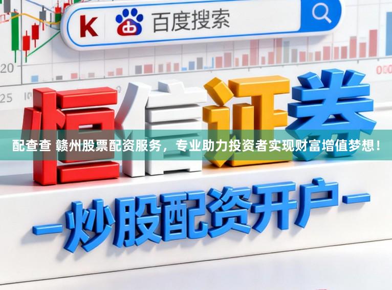 配查查 赣州股票配资服务，专业助力投资者实现财富增值梦想！