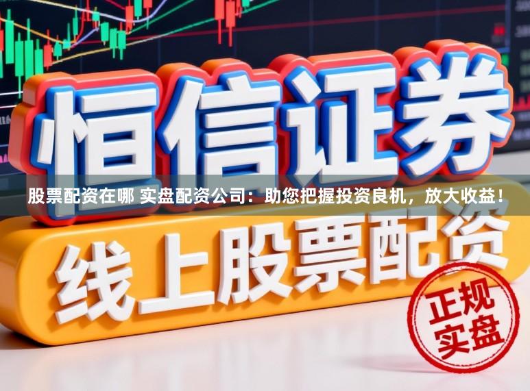 股票配资在哪 实盘配资公司：助您把握投资良机，放大收益！