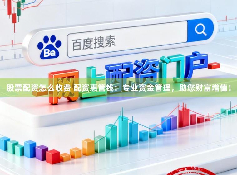 股票配资怎么收费 配资惠管钱:专业资金管理,助您财富增值!