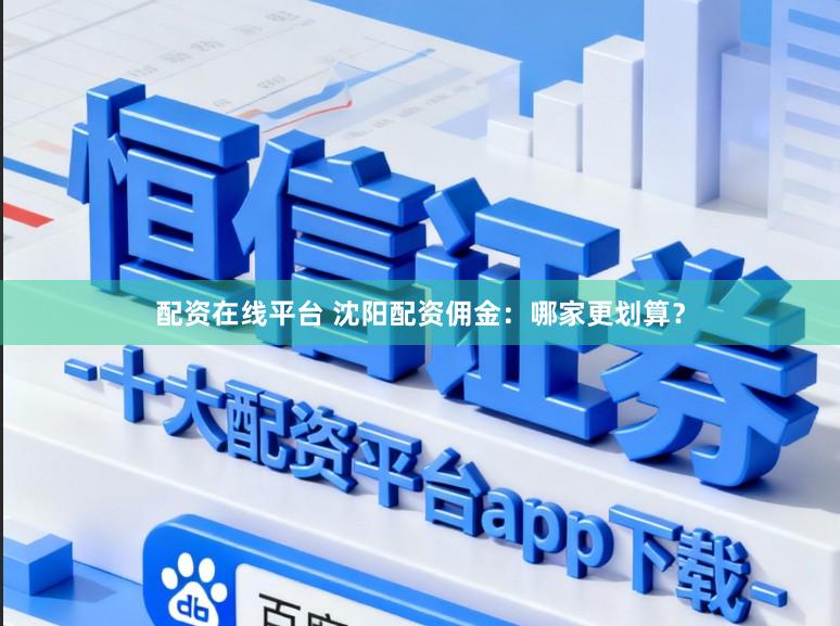 配资在线平台 沈阳配资佣金：哪家更划算？