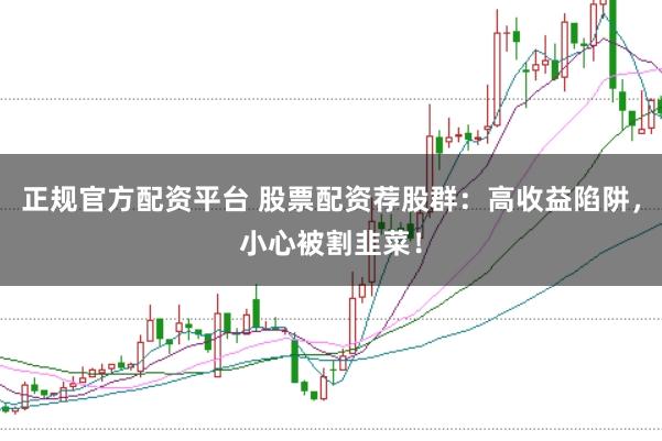 正规官方配资平台 股票配资荐股群：高收益陷阱，小心被割韭菜！
